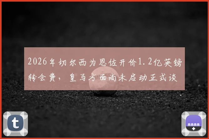 2026年切尔西为恩佐开价1.2亿英镑转会费，皇马方面尚未启动正式谈判流程