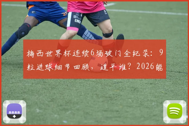 梅西世界杯连续6场破门全纪录:9粒进球细节回顾,追平谁?2026能否延续传奇?