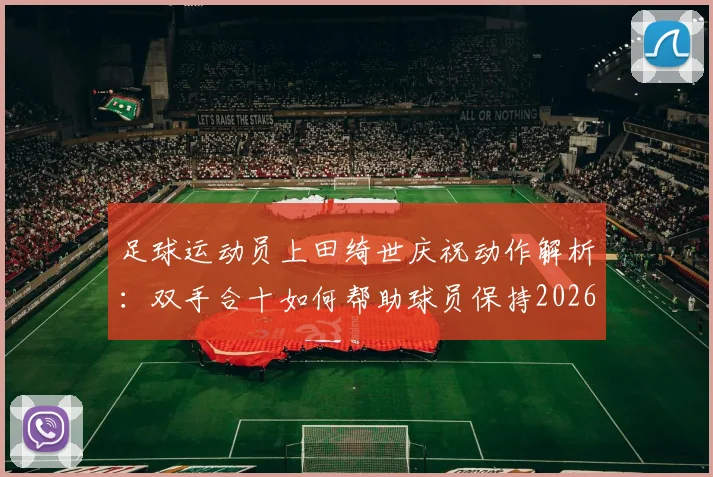 足球运动员上田绮世庆祝动作解析：双手合十如何帮助球员保持2026世界杯赛场冷静