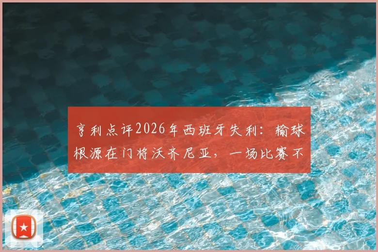 亨利点评2026年西班牙失利:输球根源在门将沃齐尼亚,一场比赛不应过度苛责球队