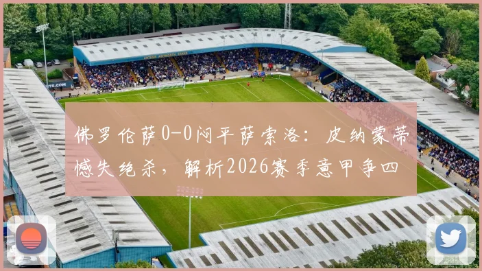 佛罗伦萨0-0闷平萨索洛:皮纳蒙蒂憾失绝杀,解析2026赛季意甲争四关键平局