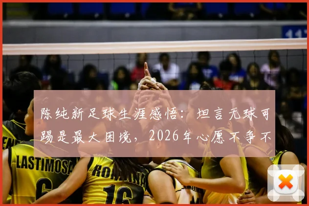 陈纯新足球生涯感悟：坦言无球可踢是最大困境，2026年心愿不争不抢默默帮助球队，附最新动态与现状分析