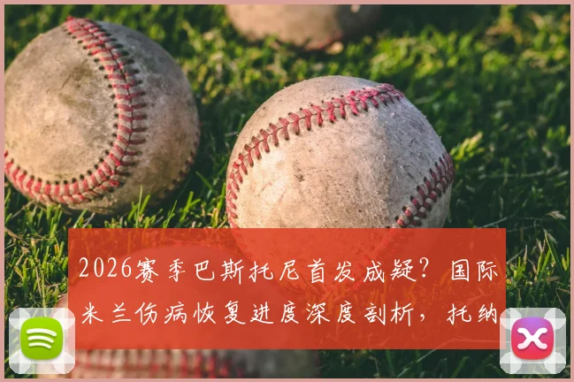 2026赛季巴斯托尼首发成疑？国际米兰伤病恢复进度深度剖析，托纳利训练状态成关键