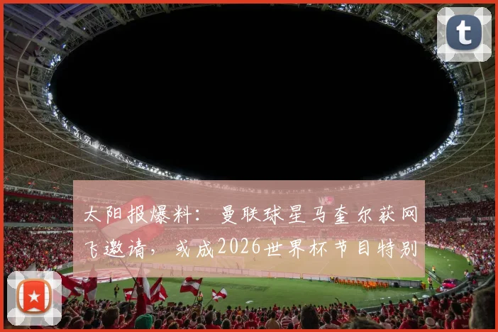 太阳报爆料：曼联球星马奎尔获网飞邀请，或成2026世界杯节目特别嘉宾