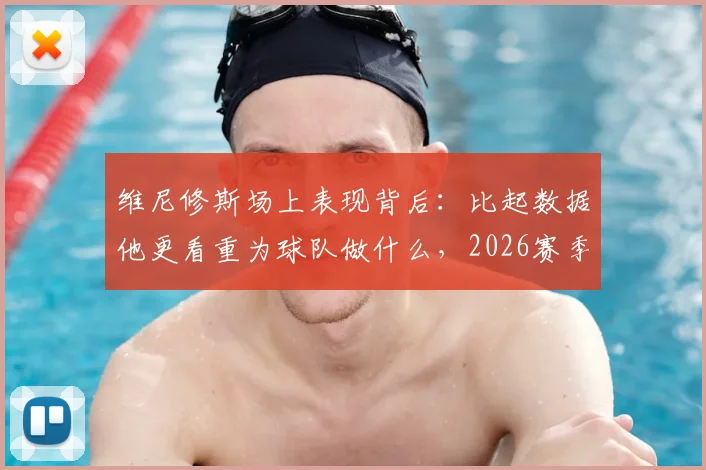 维尼修斯场上表现背后：比起数据他更看重为球队做什么，2026赛季他的角色与责任详解