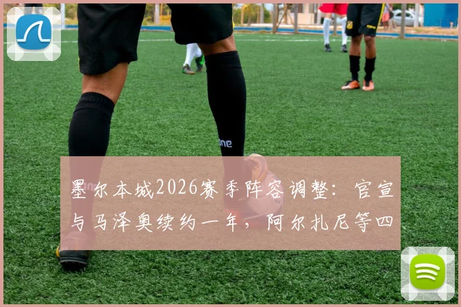 墨尔本城2026赛季阵容调整:官宣与马泽奥续约一年,阿尔扎尼等四人离队去向及对球队锋线影响分析