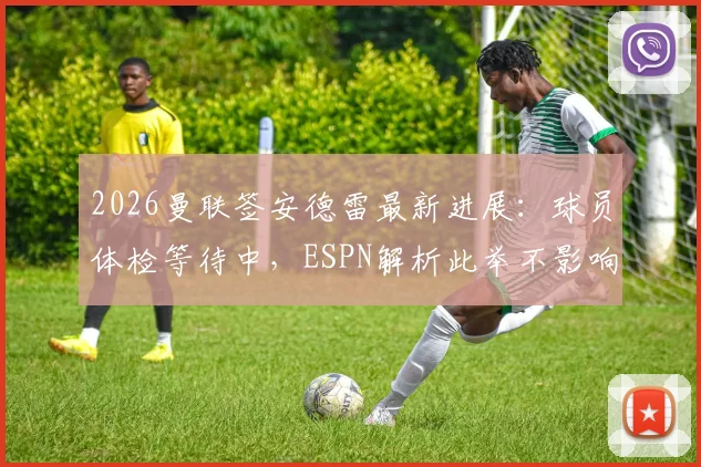 2026曼联签安德雷最新进展:球员体检等待中,ESPN解析此举不影响埃德松位置