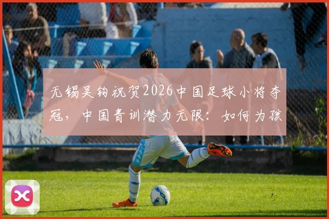 无锡吴钩祝贺2026中国足球小将夺冠，中国青训潜力无限：如何为孩子选择靠谱的青训俱乐部与教练？