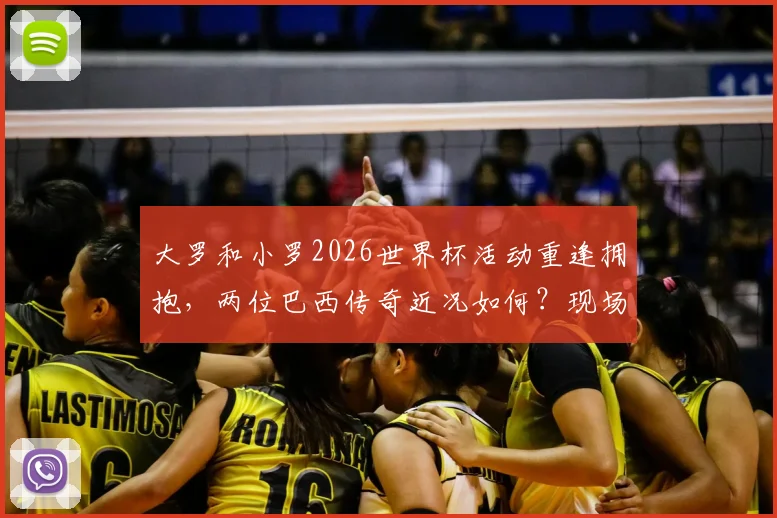 大罗和小罗2026世界杯活动重逢拥抱,两位巴西传奇近况如何?现场互动细节回顾