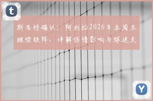 斯洛特确认:阿利松2026年本周末继续缺阵,详解伤情影响与球迷支持态度