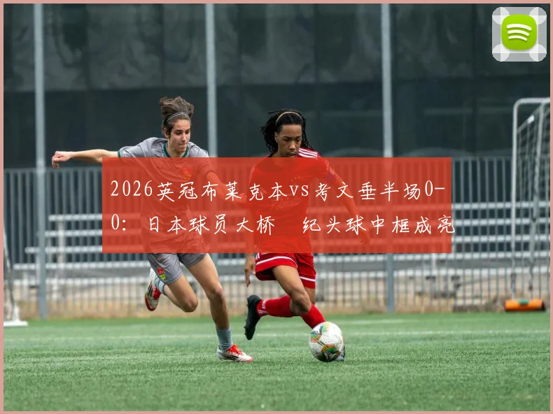 2026英冠布莱克本vs考文垂半场0-0：日本球员大桥祐纪头球中框成亮点，附关键数据解析
