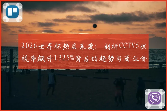 2026世界杯热度来袭：剖析CCTV5收视率飙升1325%背后的趋势与商业价值