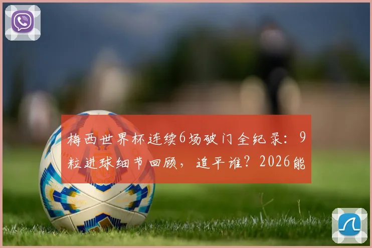 梅西世界杯连续6场破门全纪录：9粒进球细节回顾，追平谁？2026能否延续传奇？