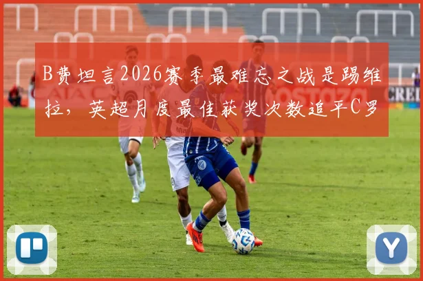 B费坦言2026赛季最难忘之战是踢维拉，英超月度最佳获奖次数追平C罗深感荣幸