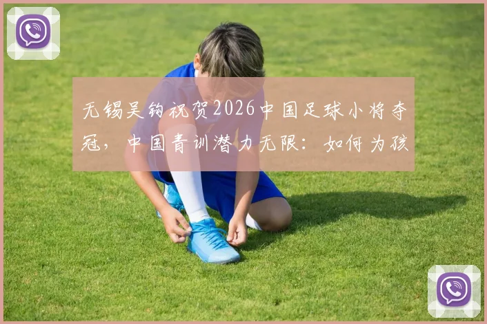 无锡吴钩祝贺2026中国足球小将夺冠,中国青训潜力无限:如何为孩子选择靠谱的青训俱乐部与教练?