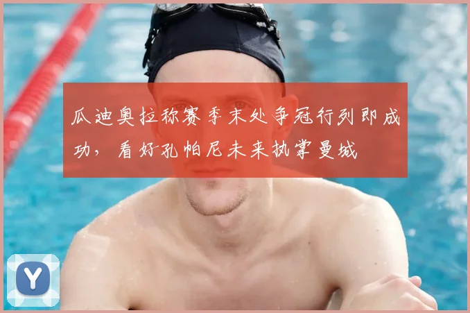瓜迪奥拉称赛季末处争冠行列即成功，看好孔帕尼未来执掌曼城