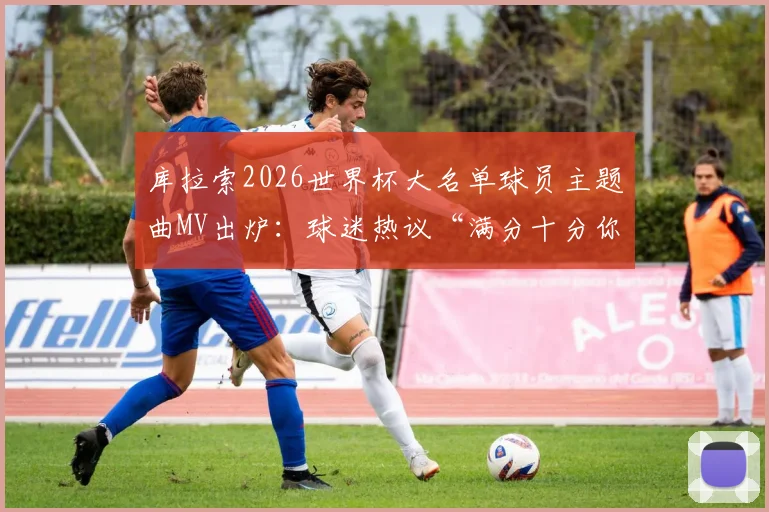 库拉索2026世界杯大名单球员主题曲MV出炉：球迷热议“满分十分你打几分？”，附完整观看指南与歌曲解析