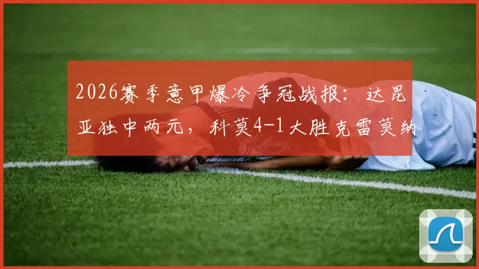 2026赛季意甲爆冷争冠战报:达昆亚独中两元,科莫4-1大胜克雷莫纳创队史首进欧冠纪录