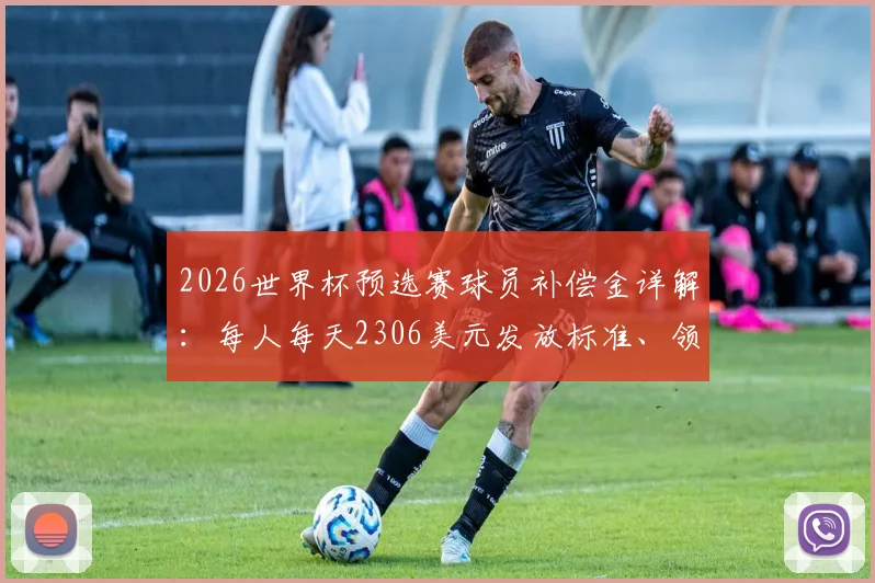 2026世界杯预选赛球员补偿金详解：每人每天2306美元发放标准、领取资格与到账时间全知道