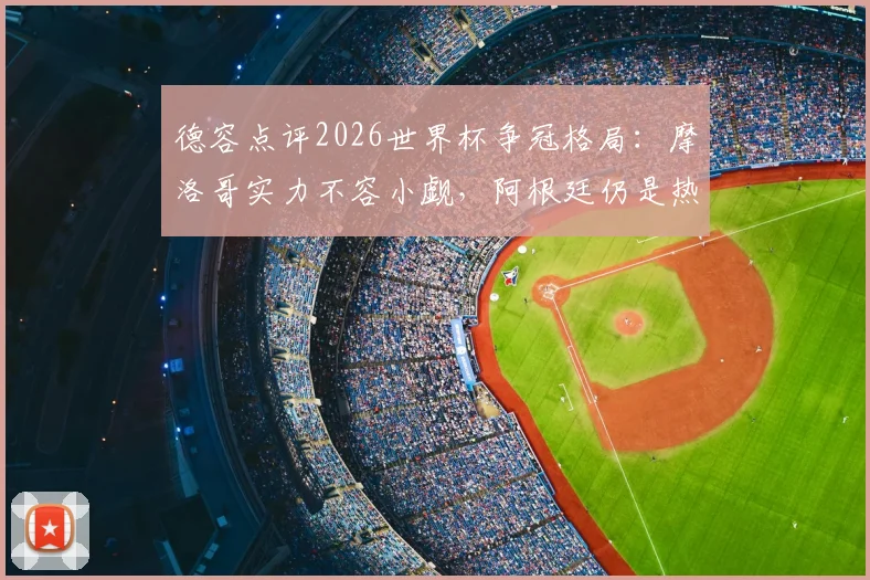 德容点评2026世界杯争冠格局：摩洛哥实力不容小觑，阿根廷仍是热门，梅西历史地位获盛赞