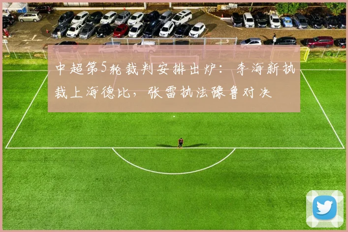 中超第5轮裁判安排出炉：李海新执裁上海德比，张雷执法豫鲁对决
