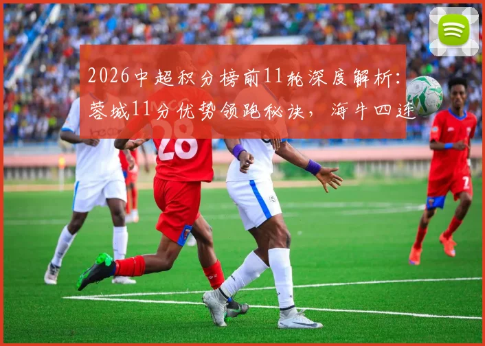 2026中超积分榜前11轮深度解析：蓉城11分优势领跑秘诀，海牛四连胜逆袭之路全复盘