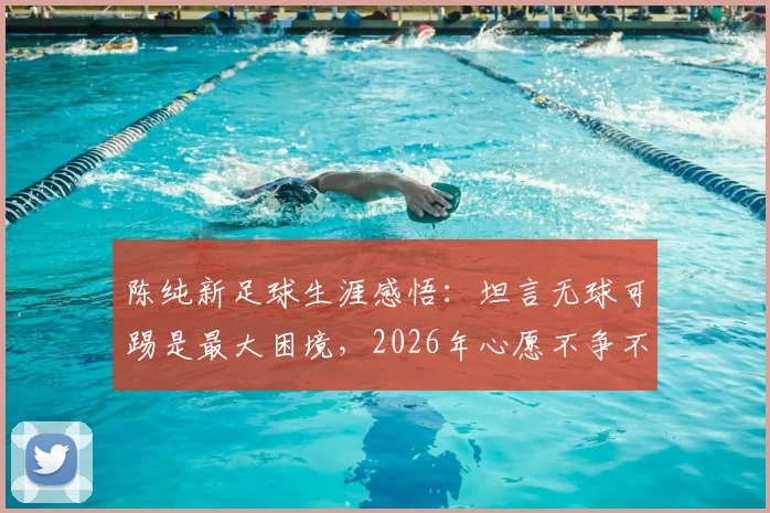 陈纯新足球生涯感悟：坦言无球可踢是最大困境，2026年心愿不争不抢默默帮助球队，附最新动态与现状分析