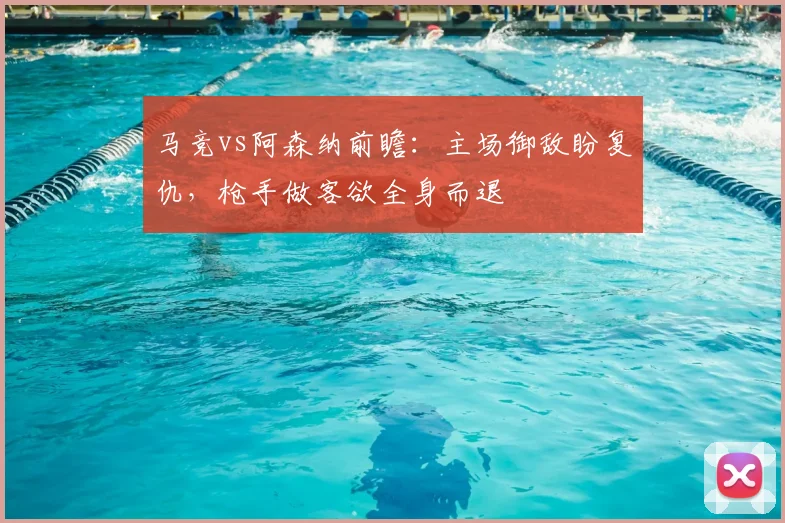 马竞vs阿森纳前瞻:主场御敌盼复仇,枪手做客欲全身而退