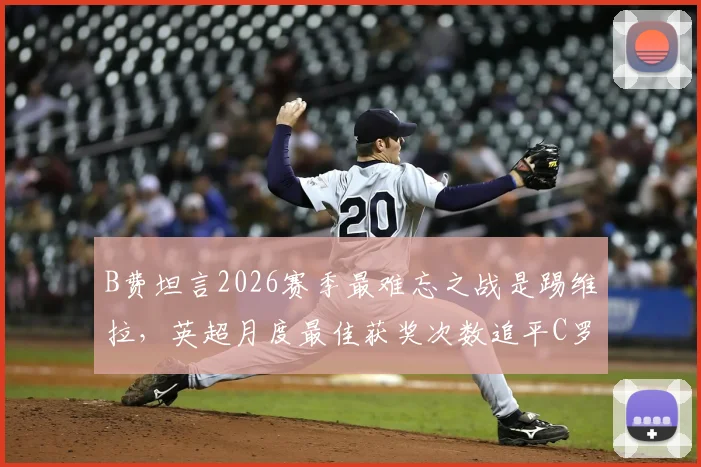 B费坦言2026赛季最难忘之战是踢维拉，英超月度最佳获奖次数追平C罗深感荣幸