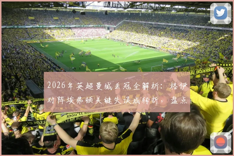 2026年英超曼城丢冠全解析:格伊对阵埃弗顿关键失误成转折,盘点赛季崩盘三大战役