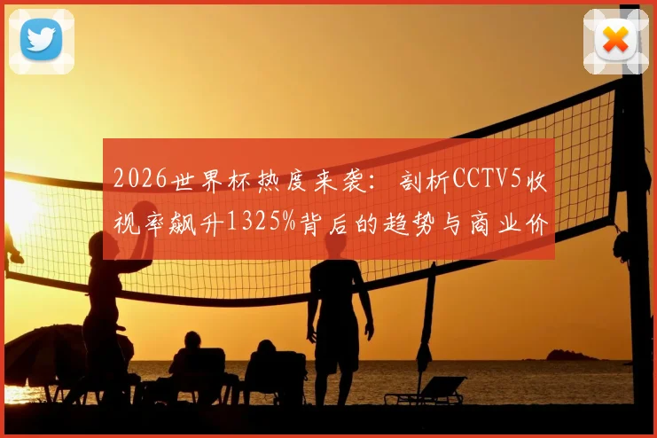 2026世界杯热度来袭：剖析CCTV5收视率飙升1325%背后的趋势与商业价值