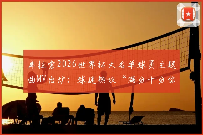 库拉索2026世界杯大名单球员主题曲MV出炉：球迷热议“满分十分你打几分？”，附完整观看指南与歌曲解析