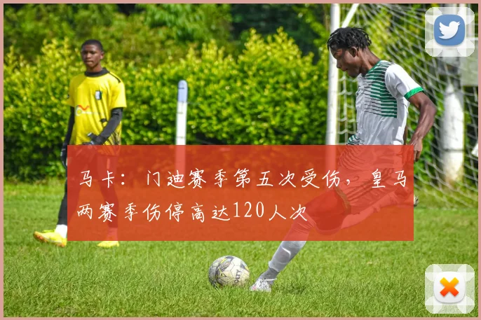 马卡：门迪赛季第五次受伤，皇马两赛季伤停高达120人次