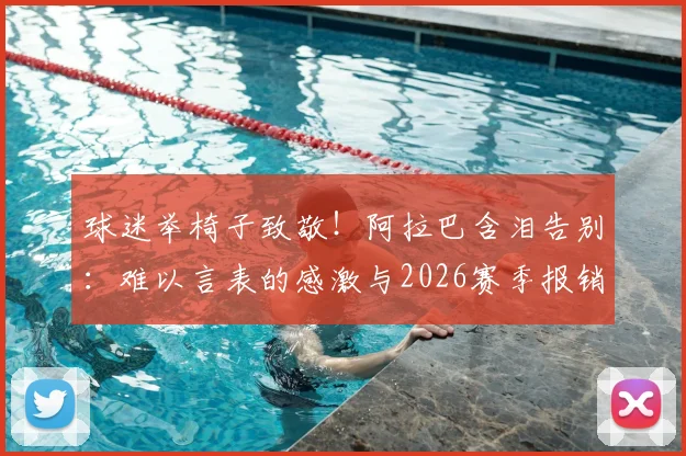 球迷举椅子致敬!阿拉巴含泪告别:难以言表的感激与2026赛季报销内情