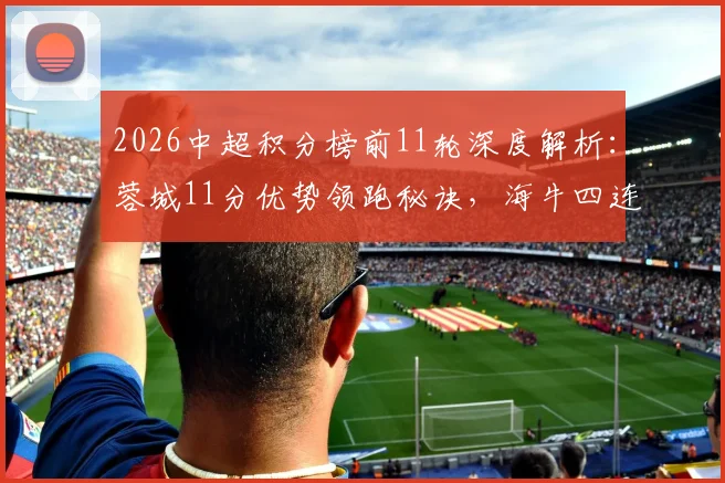 2026中超积分榜前11轮深度解析：蓉城11分优势领跑秘诀，海牛四连胜逆袭之路全复盘
