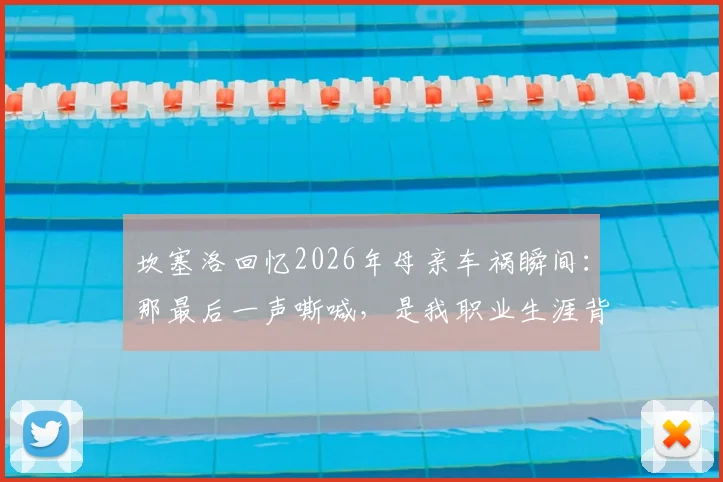 坎塞洛回忆2026年母亲车祸瞬间:那最后一声嘶喊,是我职业生涯背后永远的伤痛与动力