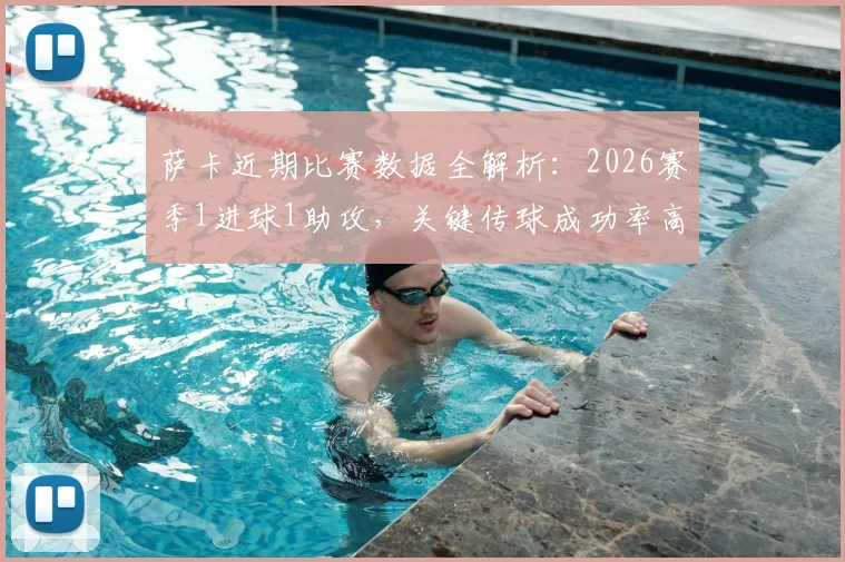 萨卡近期比赛数据全解析:2026赛季1进球1助攻,关键传球成功率高达82.14%