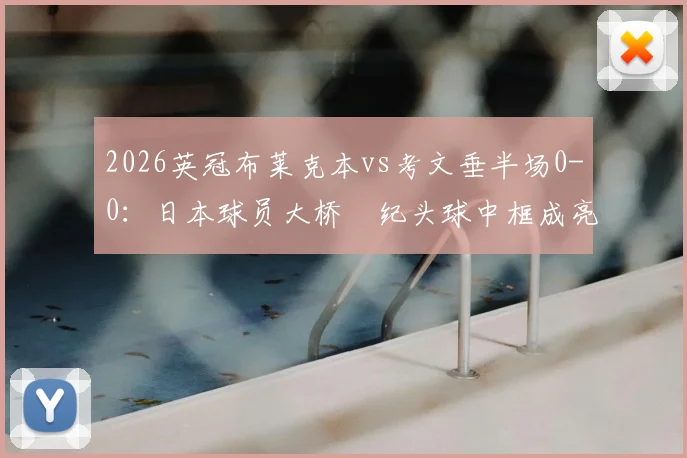 2026英冠布莱克本vs考文垂半场0-0:日本球员大桥祐纪头球中框成亮点,附关键数据解析